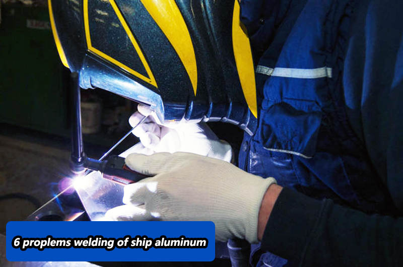 6 proplems welding of ship aluminum